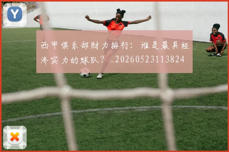 西甲俱乐部财力排行：谁是最具经济实力的球队？_20260523113824