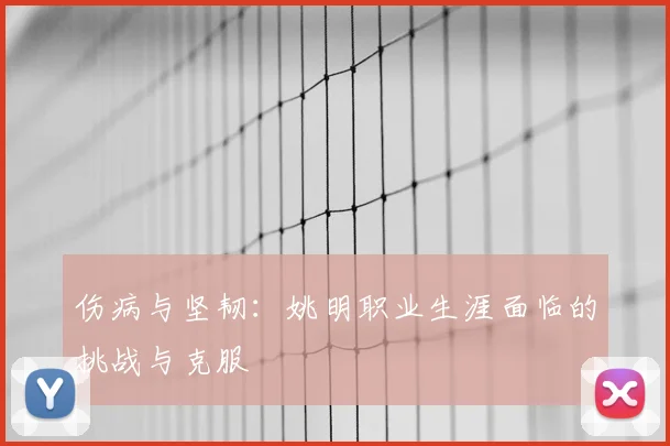 伤病与坚韧：姚明职业生涯面临的挑战与克服