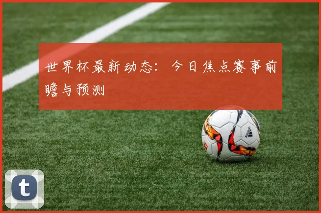 世界杯最新动态：今日焦点赛事前瞻与预测