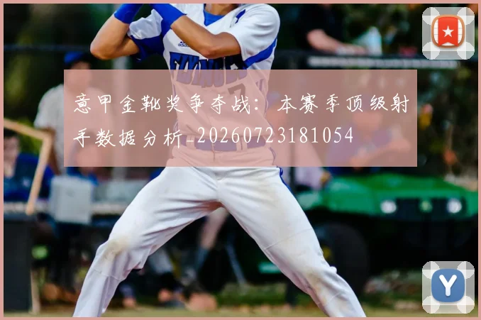 意甲金靴奖争夺战:本赛季顶级射手数据分析_20260723181054