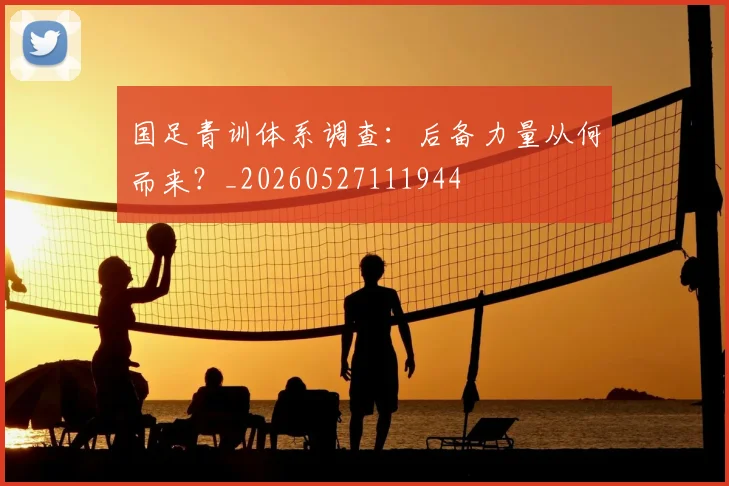 国足青训体系调查：后备力量从何而来？_20260527111944