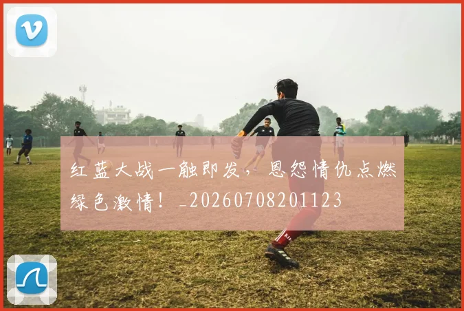 红蓝大战一触即发，恩怨情仇点燃绿色激情！_20260708201123