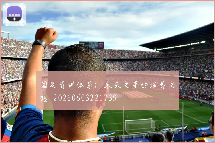 国足青训体系：未来之星的培养之路_20260603221739