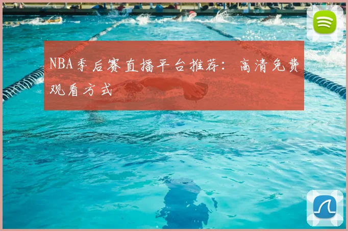 NBA季后赛直播平台推荐:高清免费观看方式