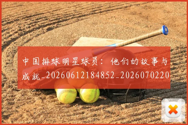 中国排球明星球员:他们的故事与成就_20260612184852_20260702202515