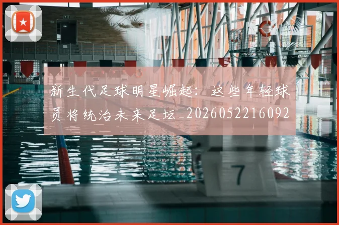 新生代足球明星崛起:这些年轻球员将统治未来足坛_20260522160922