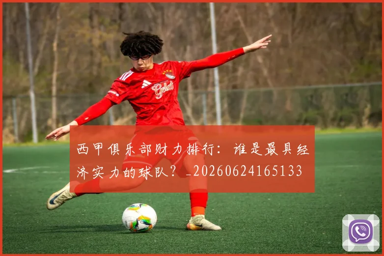 西甲俱乐部财力排行：谁是最具经济实力的球队？_20260624165133