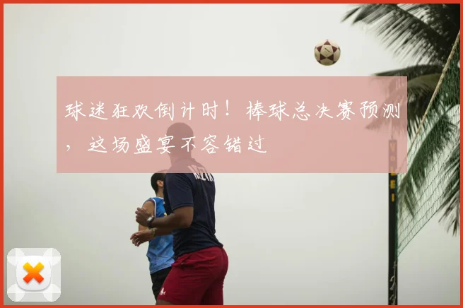 球迷狂欢倒计时!棒球总决赛预测,这场盛宴不容错过