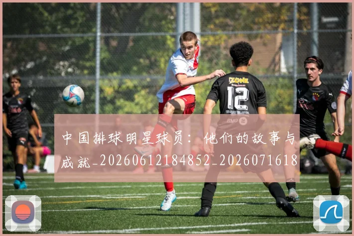 中国排球明星球员:他们的故事与成就_20260612184852_20260716182019