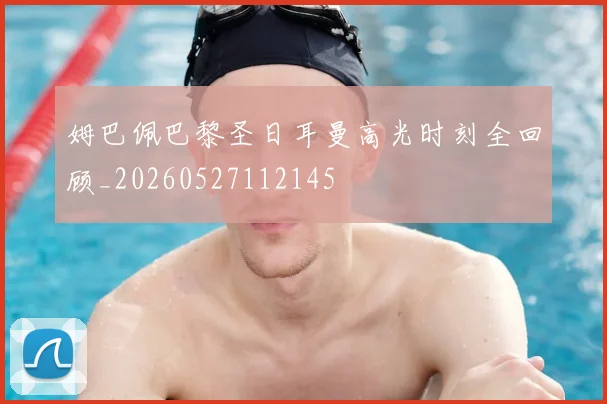 姆巴佩巴黎圣日耳曼高光时刻全回顾_20260527112145
