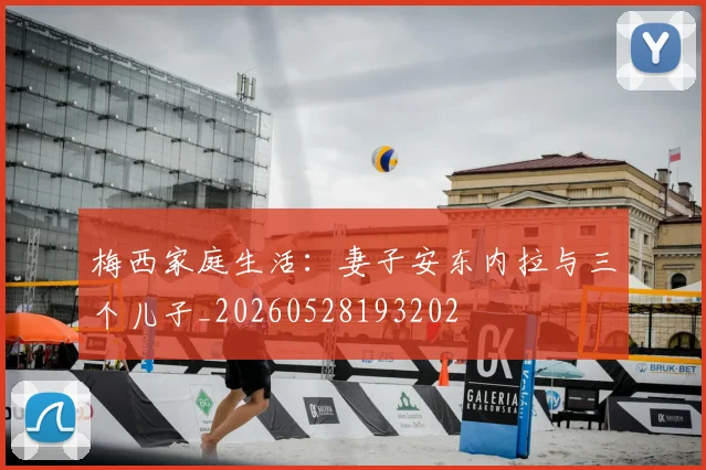 梅西家庭生活：妻子安东内拉与三个儿子_20260528193202