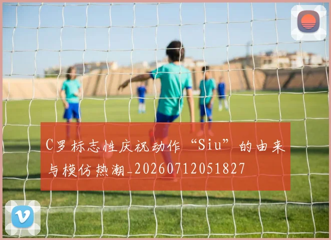 C罗标志性庆祝动作“Siu”的由来与模仿热潮_20260712051827