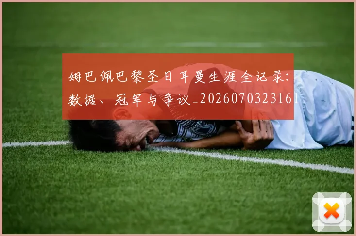 姆巴佩巴黎圣日耳曼生涯全记录:数据、冠军与争议_20260703231612