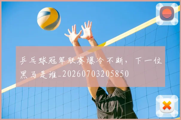 乒乓球冠军联赛爆冷不断,下一位黑马是谁_20260703205850