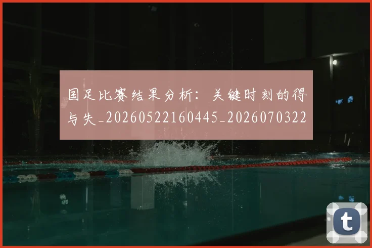 国足比赛结果分析：关键时刻的得与失_20260522160445_20260703224220_20260719164921