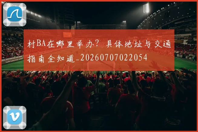 村BA在哪里举办？具体地址与交通指南全知道_20260707022054