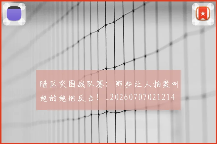 暗区突围战队赛:那些让人拍案叫绝的绝地反击!_20260707021214