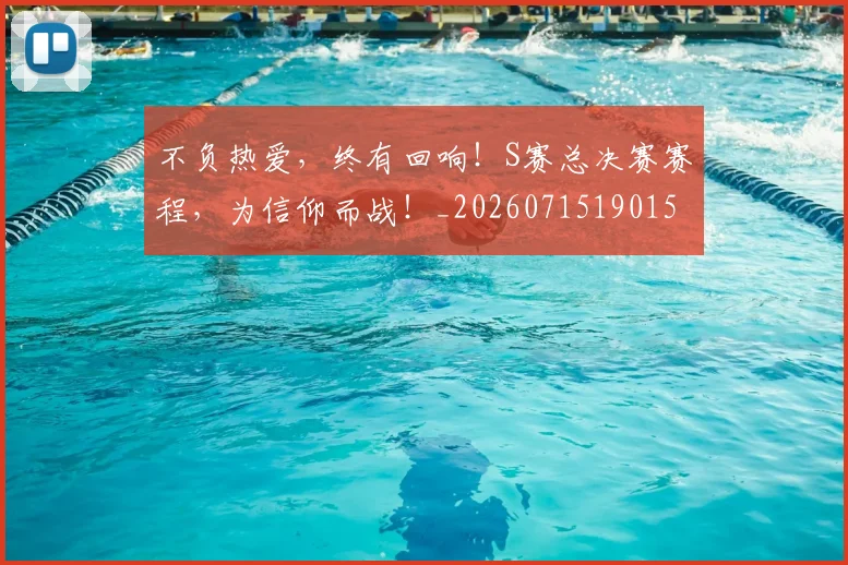 不负热爱，终有回响！S赛总决赛赛程，为信仰而战！_20260715190152