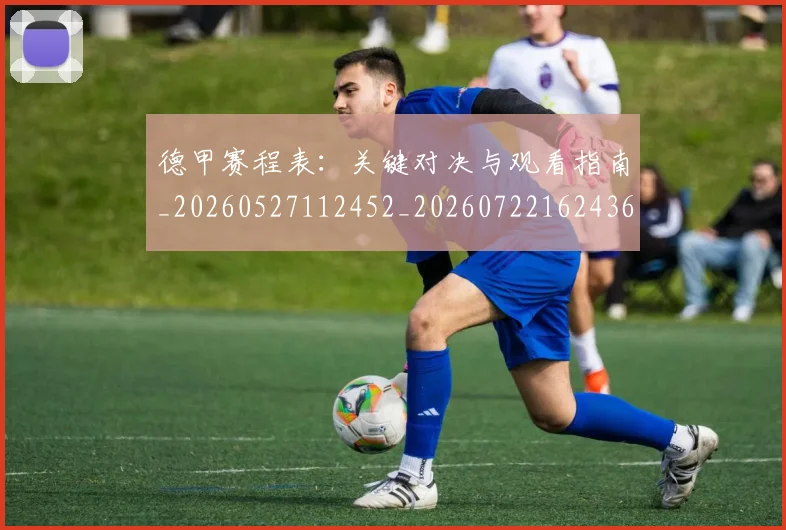 德甲赛程表：关键对决与观看指南_20260527112452_20260722162436