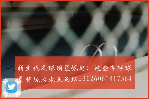 新生代足球明星崛起：这些年轻球员将统治未来足坛_20260618173641