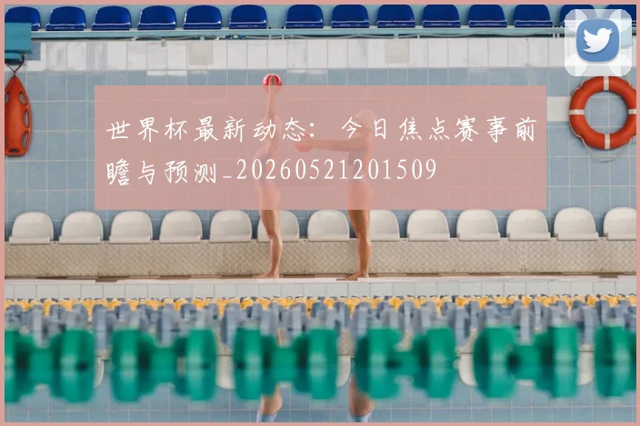 世界杯最新动态:今日焦点赛事前瞻与预测_20260521201509