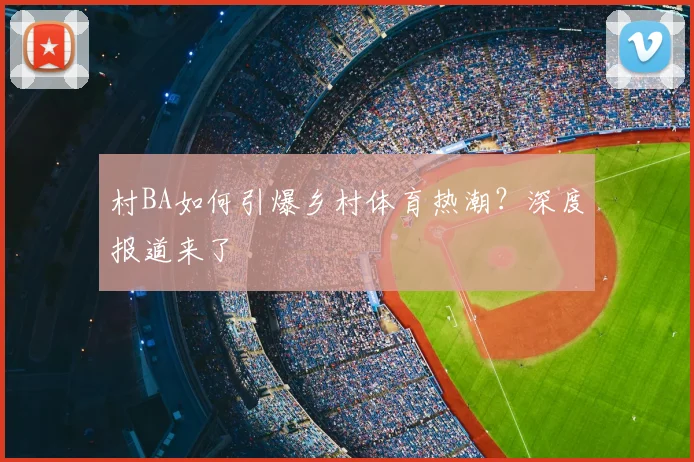 村BA如何引爆乡村体育热潮？深度报道来了