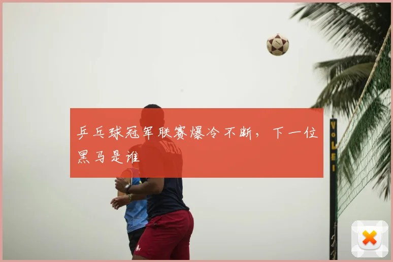 乒乓球冠军联赛爆冷不断,下一位黑马是谁