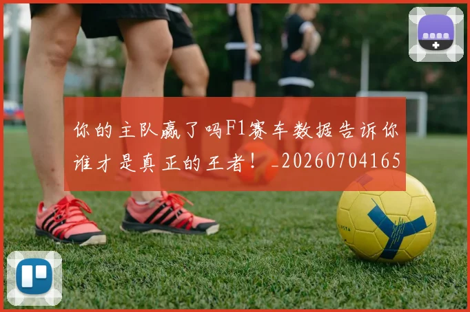 你的主队赢了吗F1赛车数据告诉你谁才是真正的王者!_20260704165353