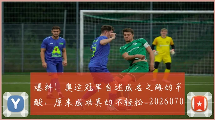 爆料！奥运冠军自述成名之路的辛酸，原来成功真的不轻松_20260708191109_20260802155558