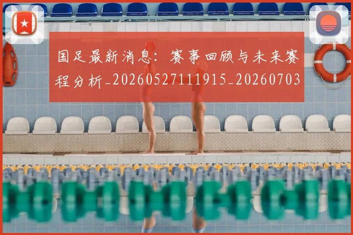 国足最新消息：赛事回顾与未来赛程分析_20260527111915_20260703224054