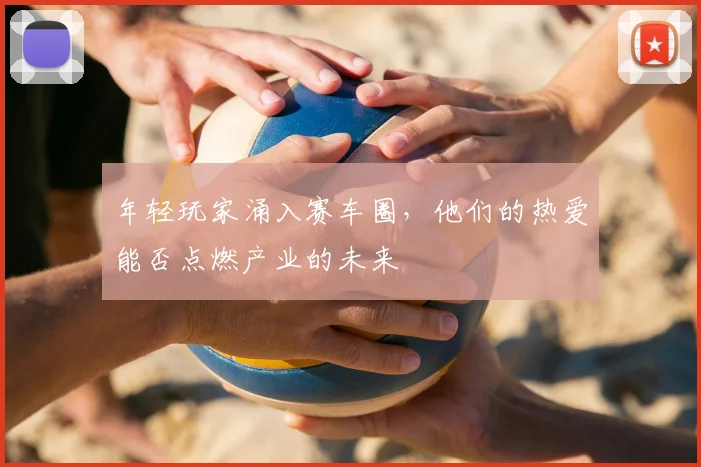 年轻玩家涌入赛车圈，他们的热爱能否点燃产业的未来