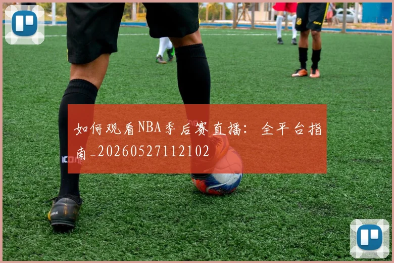 如何观看NBA季后赛直播：全平台指南_20260527112102