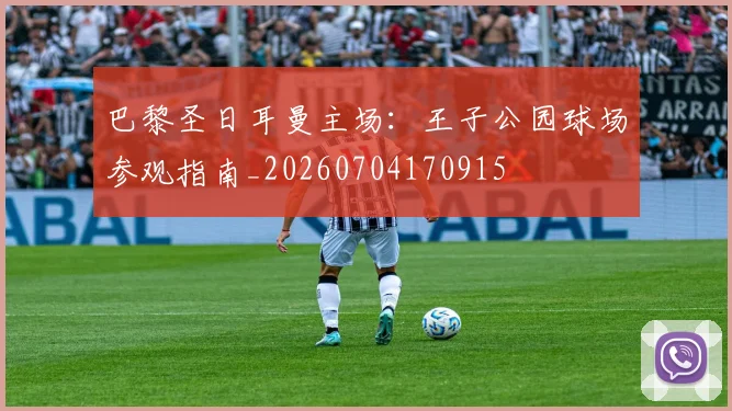 巴黎圣日耳曼主场：王子公园球场参观指南_20260704170915