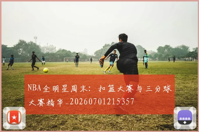 NBA全明星周末：扣篮大赛与三分球大赛精华_20260701215357