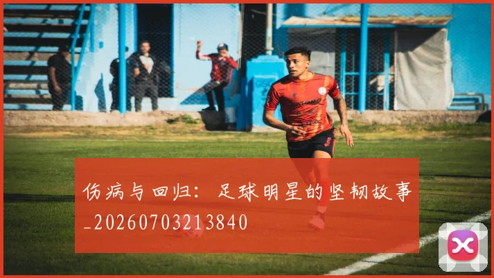 伤病与回归：足球明星的坚韧故事_20260703213840