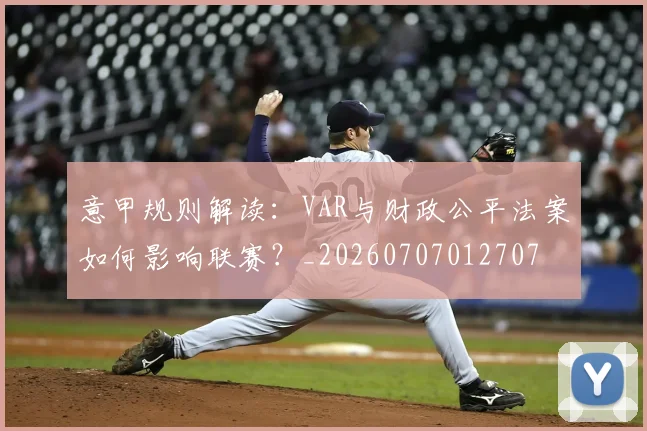 意甲规则解读:VAR与财政公平法案如何影响联赛?_20260707012707