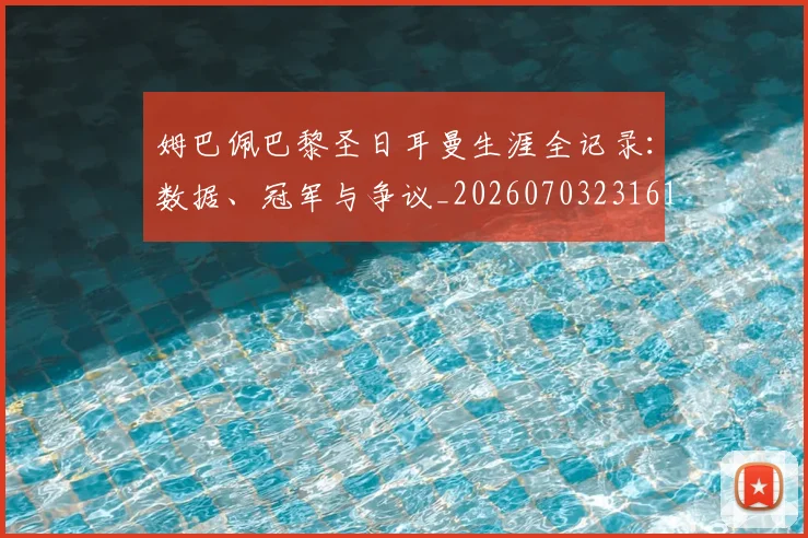 姆巴佩巴黎圣日耳曼生涯全记录:数据、冠军与争议_20260703231612
