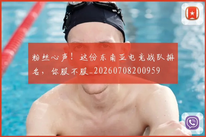 粉丝心声！这份东南亚电竞战队排名，你服不服_20260708200959