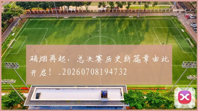 硝烟再起，总决赛历史新篇章由此开启！_20260708194732