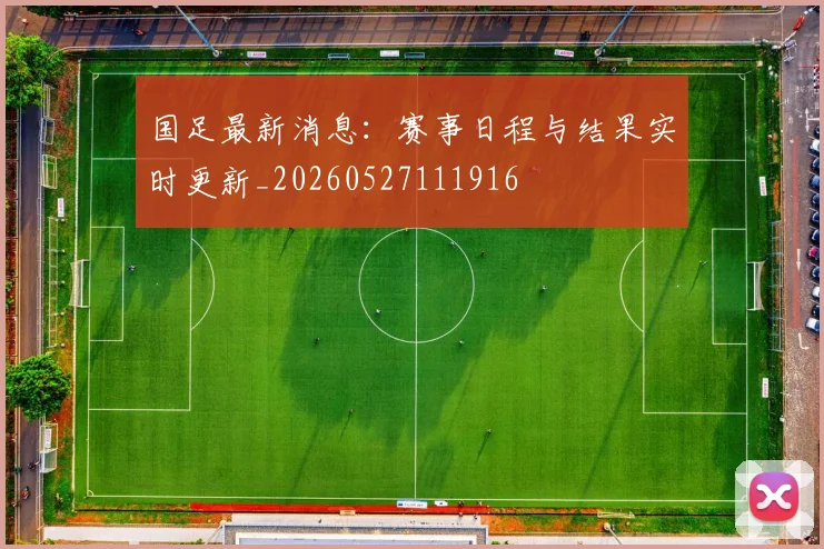 国足最新消息:赛事日程与结果实时更新_20260527111916