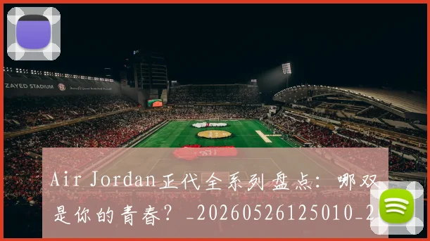 Air Jordan正代全系列盘点：哪双是你的青春？_20260526125010_20260701205815