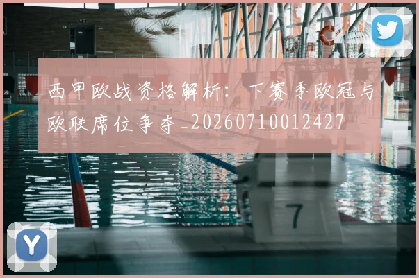 西甲欧战资格解析:下赛季欧冠与欧联席位争夺_20260710012427