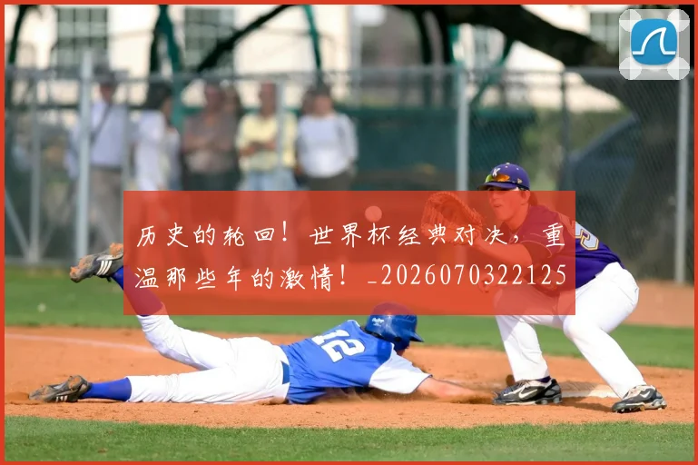 历史的轮回！世界杯经典对决，重温那些年的激情！_20260703221252
