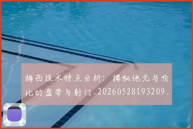 梅西技术特点分析:揭秘他无与伦比的盘带与射门_20260528193209_20260707144503