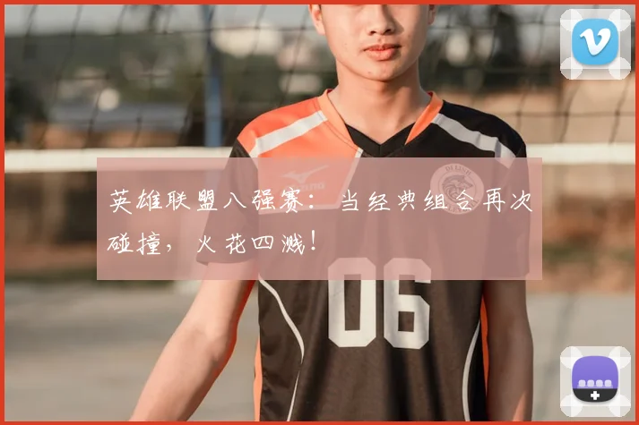 英雄联盟八强赛:当经典组合再次碰撞,火花四溅!