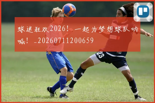球迷狂欢2026！一起为梦想球队呐喊！_20260711200659