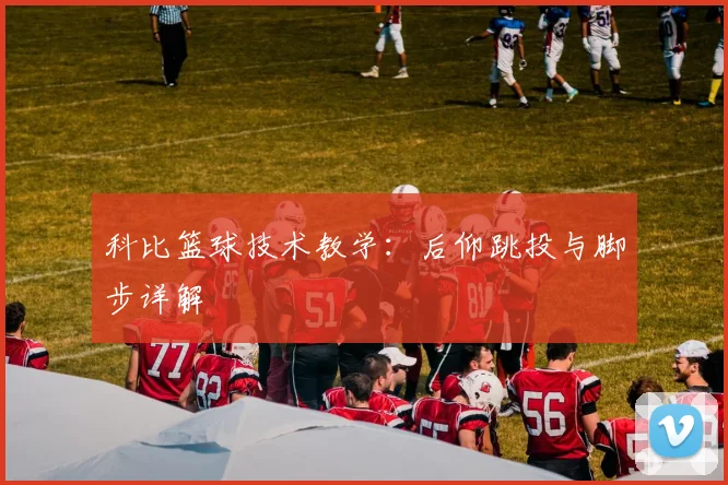 科比篮球技术教学:后仰跳投与脚步详解