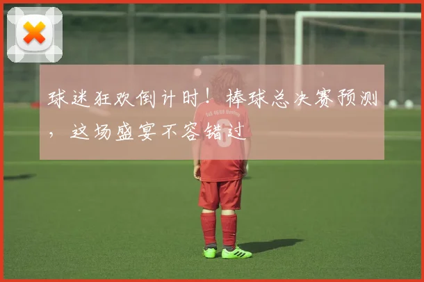 球迷狂欢倒计时！棒球总决赛预测，这场盛宴不容错过