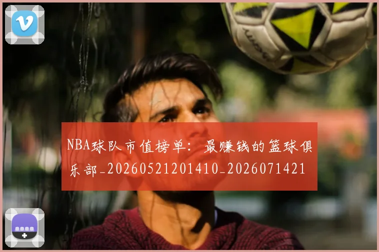 NBA球队市值榜单:最赚钱的篮球俱乐部_20260521201410_20260714214239