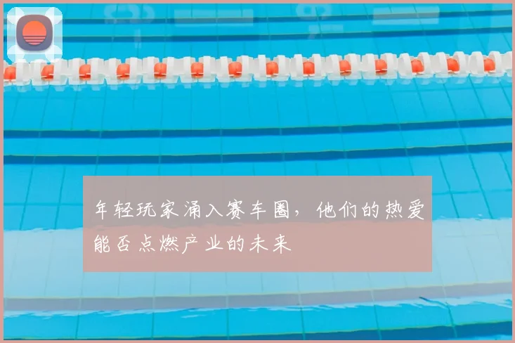 年轻玩家涌入赛车圈，他们的热爱能否点燃产业的未来